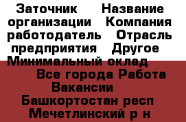 Заточник 4 › Название организации ­ Компания-работодатель › Отрасль предприятия ­ Другое › Минимальный оклад ­ 20 000 - Все города Работа » Вакансии   . Башкортостан респ.,Мечетлинский р-н